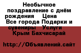 Необычное поздравление с днём рождения. › Цена ­ 200 - Все города Подарки и сувениры » Услуги   . Крым,Бахчисарай